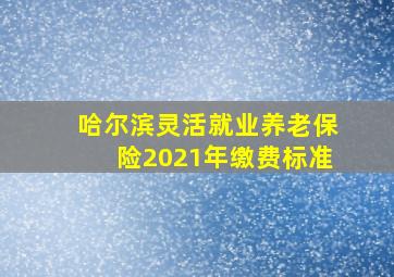 哈尔滨灵活就业养老保险2021年缴费标准