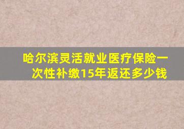 哈尔滨灵活就业医疗保险一次性补缴15年返还多少钱