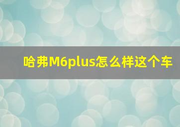 哈弗M6plus怎么样这个车