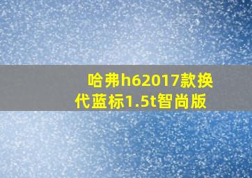 哈弗h62017款换代蓝标1.5t智尚版