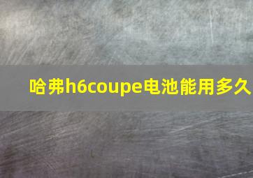 哈弗h6coupe电池能用多久