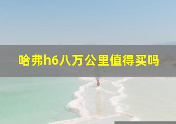 哈弗h6八万公里值得买吗