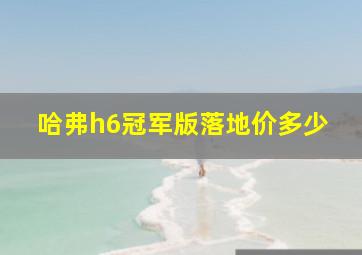 哈弗h6冠军版落地价多少