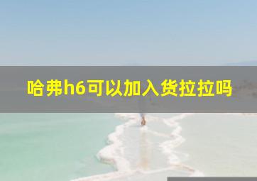 哈弗h6可以加入货拉拉吗