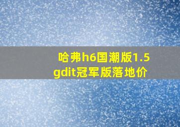 哈弗h6国潮版1.5gdit冠军版落地价