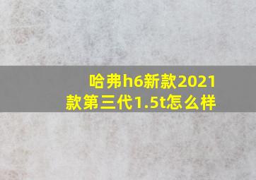 哈弗h6新款2021款第三代1.5t怎么样