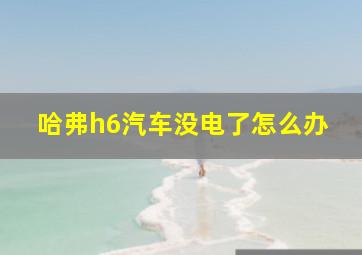 哈弗h6汽车没电了怎么办