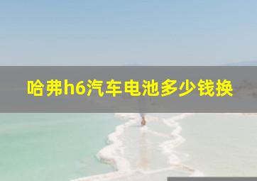 哈弗h6汽车电池多少钱换