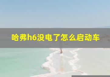 哈弗h6没电了怎么启动车