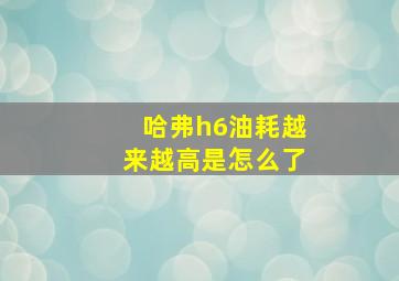 哈弗h6油耗越来越高是怎么了