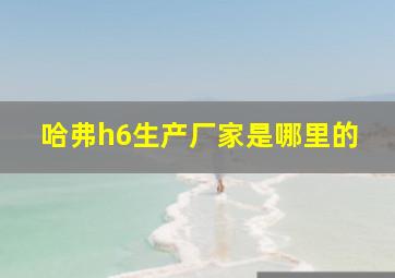 哈弗h6生产厂家是哪里的