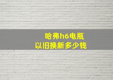 哈弗h6电瓶以旧换新多少钱