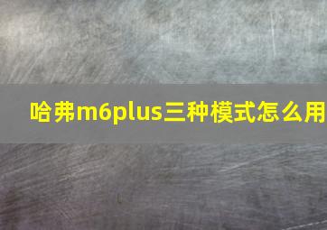 哈弗m6plus三种模式怎么用