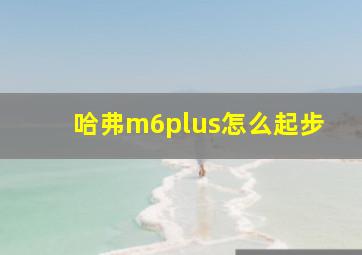 哈弗m6plus怎么起步