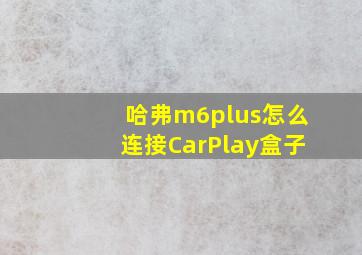 哈弗m6plus怎么连接CarPlay盒子