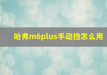 哈弗m6plus手动挡怎么用