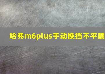 哈弗m6plus手动换挡不平顺