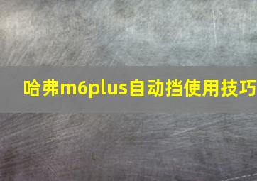 哈弗m6plus自动挡使用技巧