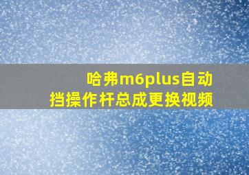 哈弗m6plus自动挡操作杆总成更换视频