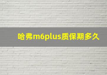 哈弗m6plus质保期多久