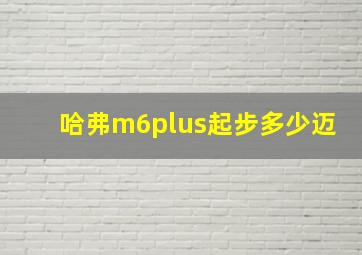 哈弗m6plus起步多少迈