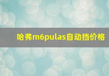 哈弗m6pulas自动挡价格