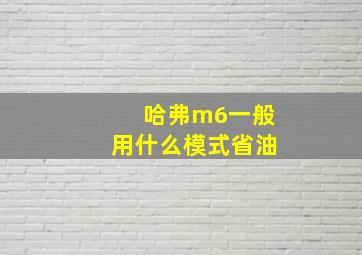 哈弗m6一般用什么模式省油