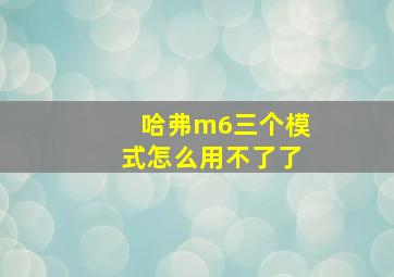 哈弗m6三个模式怎么用不了了