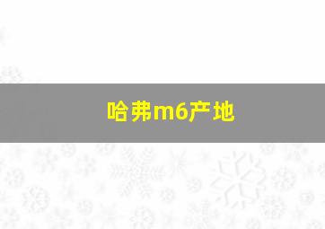 哈弗m6产地