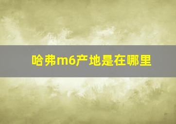 哈弗m6产地是在哪里