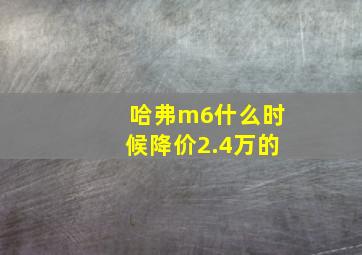 哈弗m6什么时候降价2.4万的