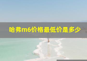 哈弗m6价格最低价是多少