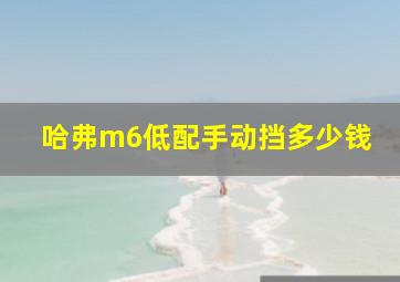 哈弗m6低配手动挡多少钱