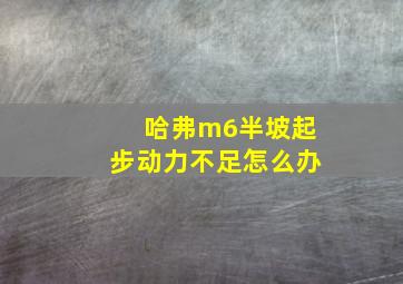 哈弗m6半坡起步动力不足怎么办