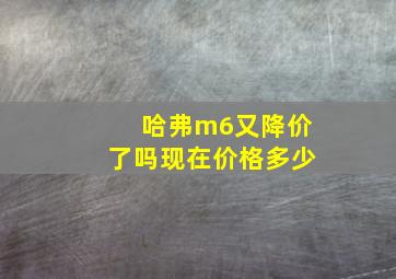 哈弗m6又降价了吗现在价格多少