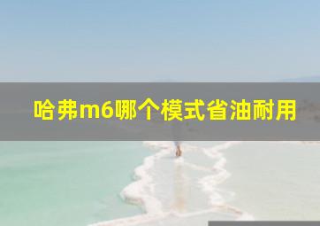 哈弗m6哪个模式省油耐用