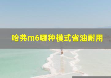 哈弗m6哪种模式省油耐用