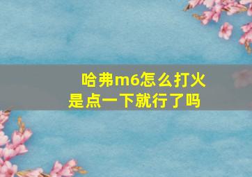 哈弗m6怎么打火是点一下就行了吗