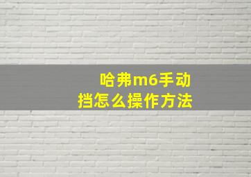 哈弗m6手动挡怎么操作方法