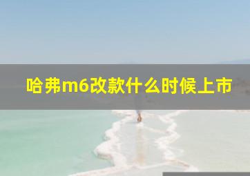 哈弗m6改款什么时候上市