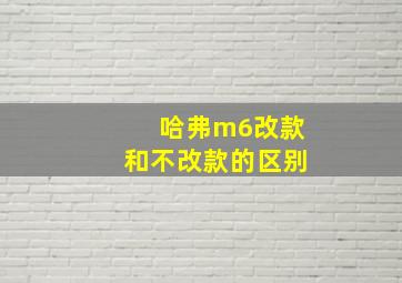 哈弗m6改款和不改款的区别