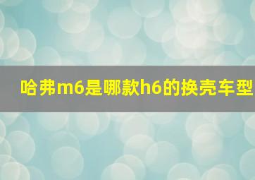 哈弗m6是哪款h6的换壳车型