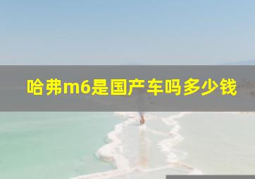 哈弗m6是国产车吗多少钱