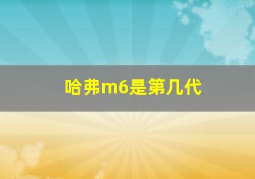 哈弗m6是第几代