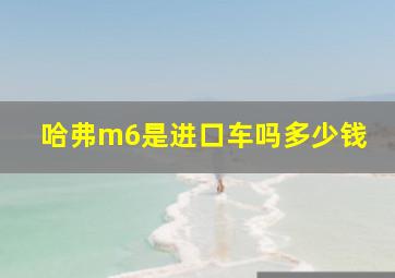 哈弗m6是进口车吗多少钱