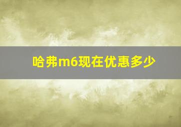 哈弗m6现在优惠多少