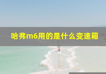 哈弗m6用的是什么变速箱