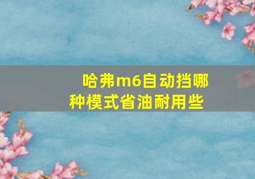 哈弗m6自动挡哪种模式省油耐用些