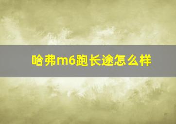 哈弗m6跑长途怎么样