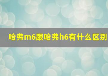 哈弗m6跟哈弗h6有什么区别